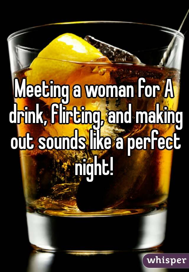 Meeting a woman for A drink, flirting, and making out sounds like a perfect night! 