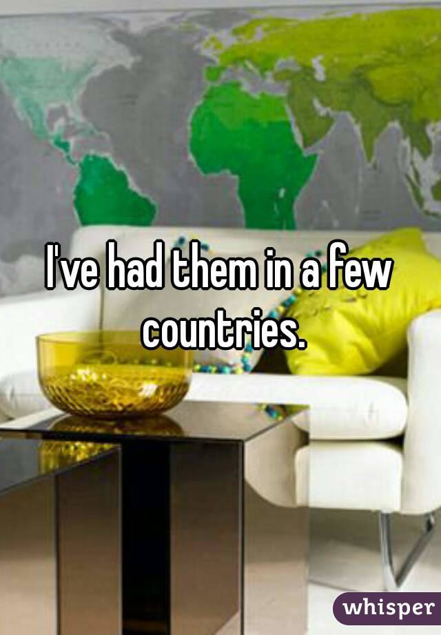 I've had them in a few countries.