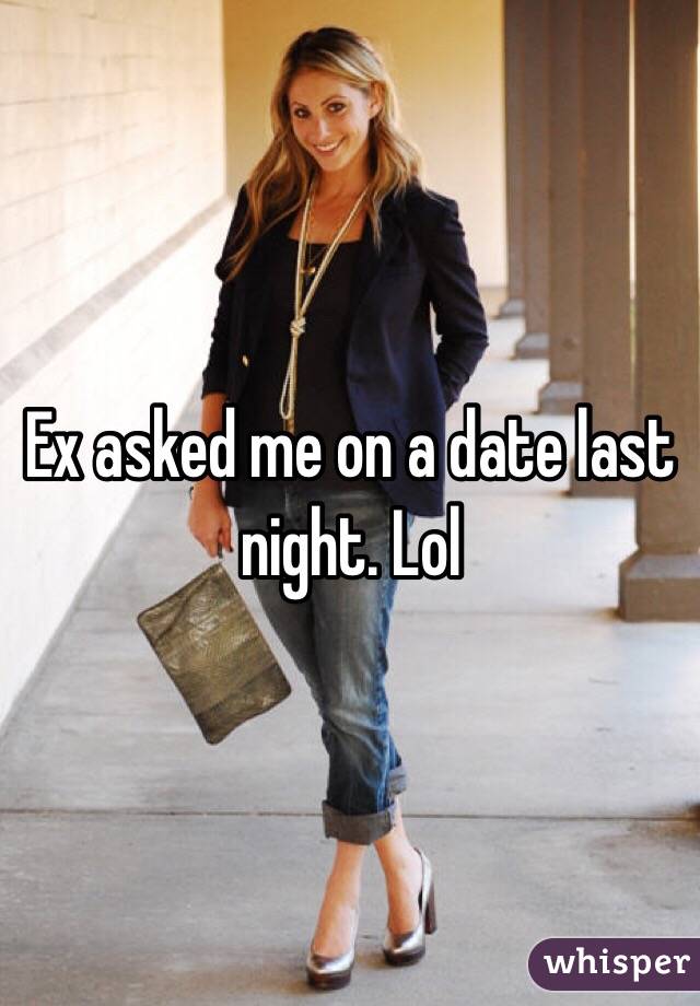 Ex asked me on a date last night. Lol 