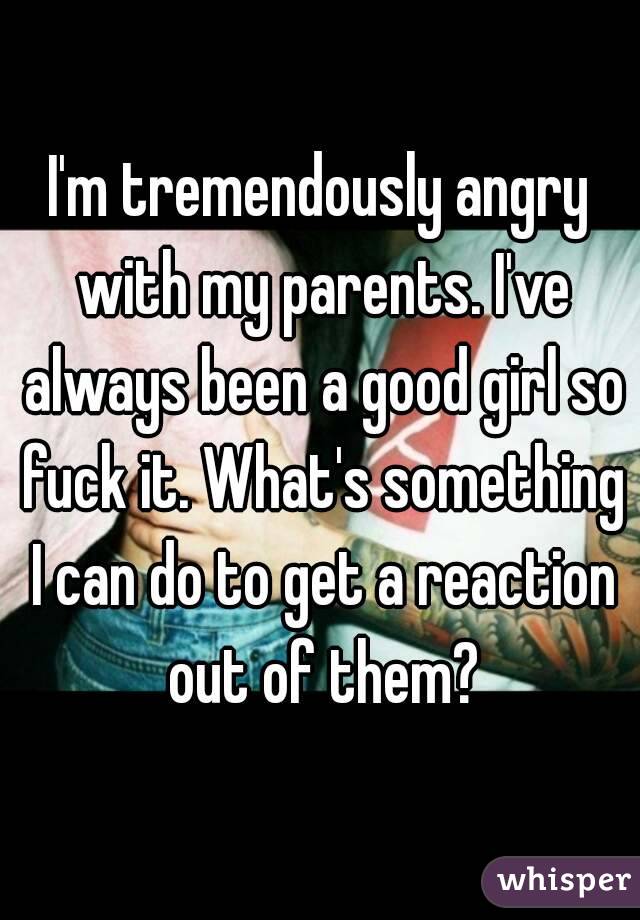 I'm tremendously angry with my parents. I've always been a good girl so fuck it. What's something I can do to get a reaction out of them?