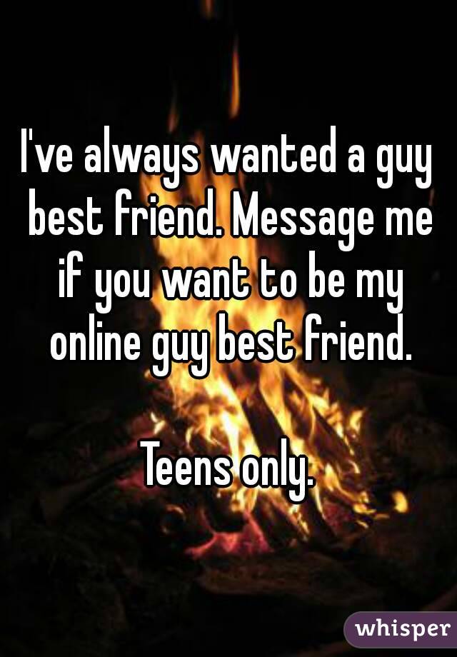 I've always wanted a guy best friend. Message me if you want to be my online guy best friend.

Teens only.