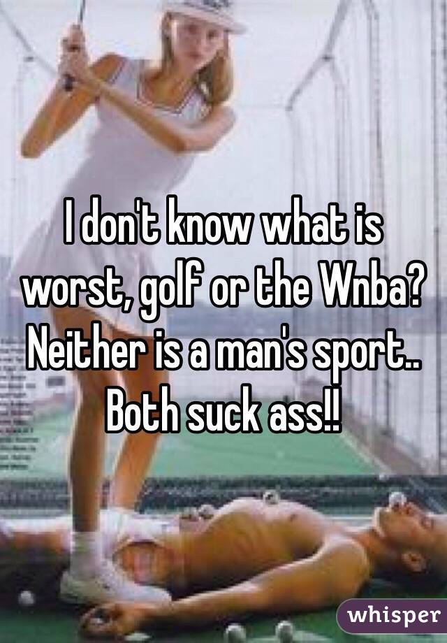 I don't know what is worst, golf or the Wnba?  Neither is a man's sport.. Both suck ass!!