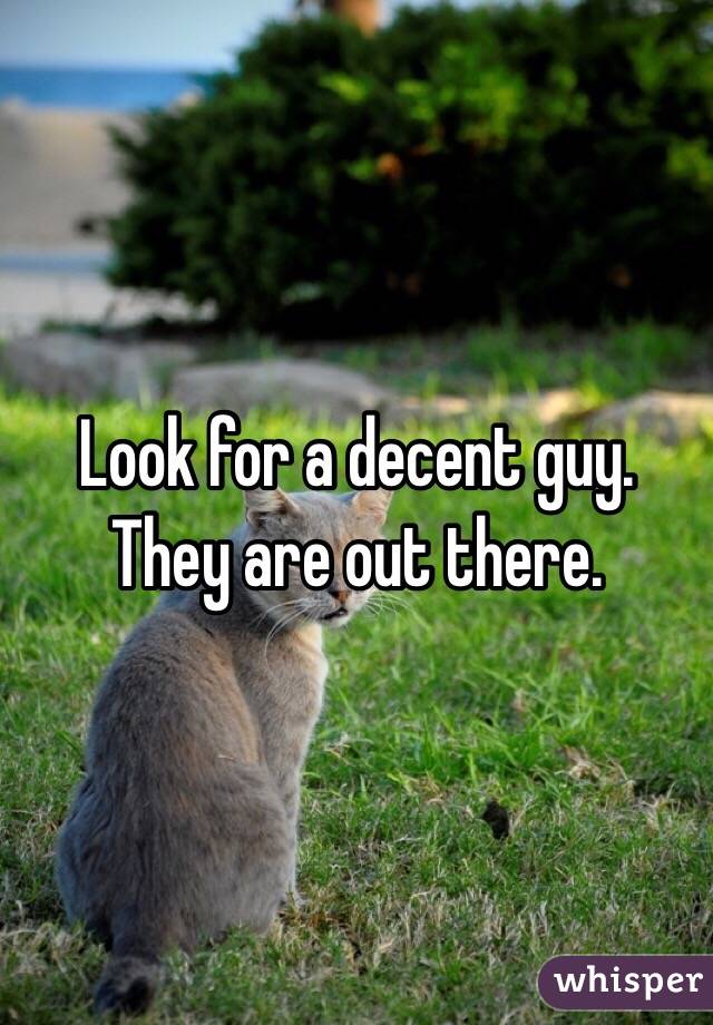 Look for a decent guy. They are out there. 