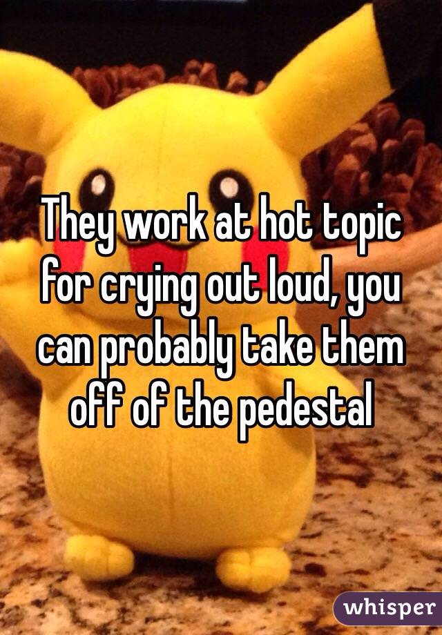 They work at hot topic for crying out loud, you can probably take them off of the pedestal 