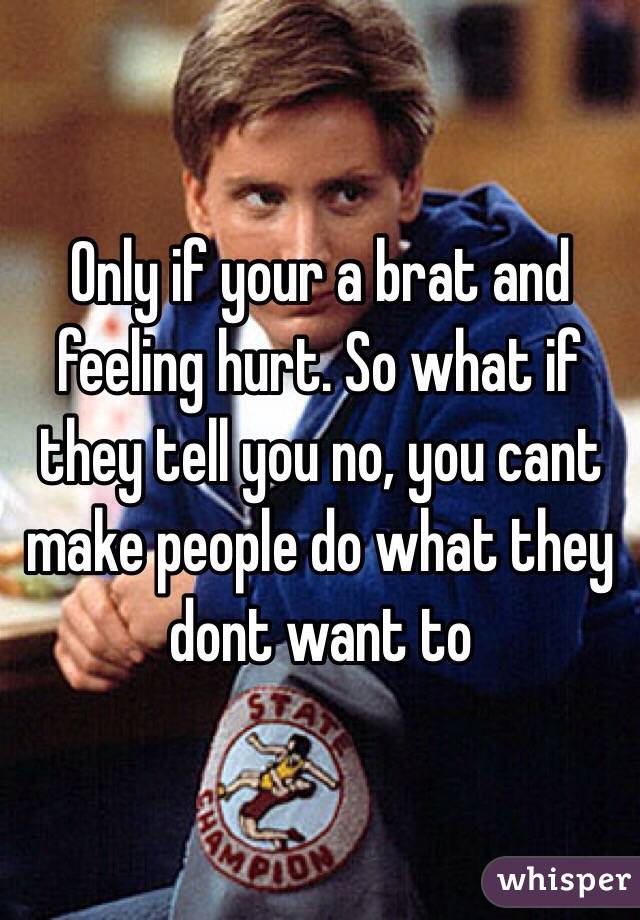 Only if your a brat and feeling hurt. So what if they tell you no, you cant make people do what they dont want to