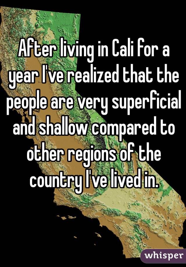 After living in Cali for a year I've realized that the people are very superficial and shallow compared to other regions of the country I've lived in. 