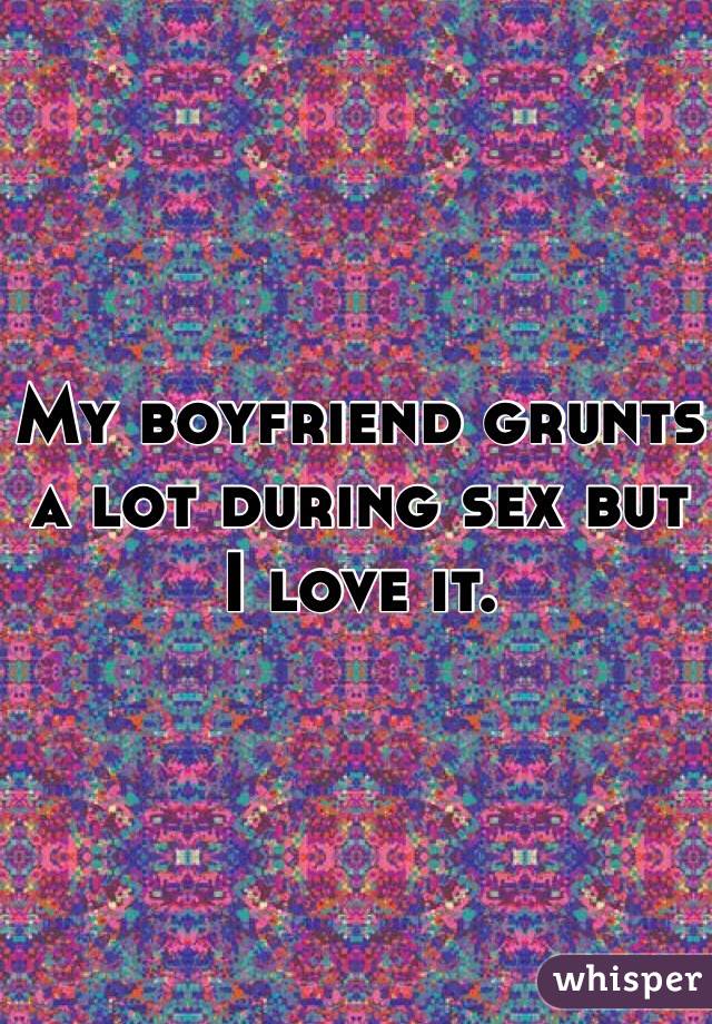 My boyfriend grunts a lot during sex but I love it. 
