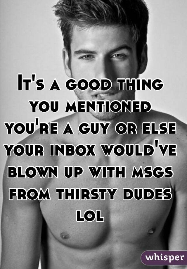 It's a good thing you mentioned you're a guy or else your inbox would've blown up with msgs from thirsty dudes lol
