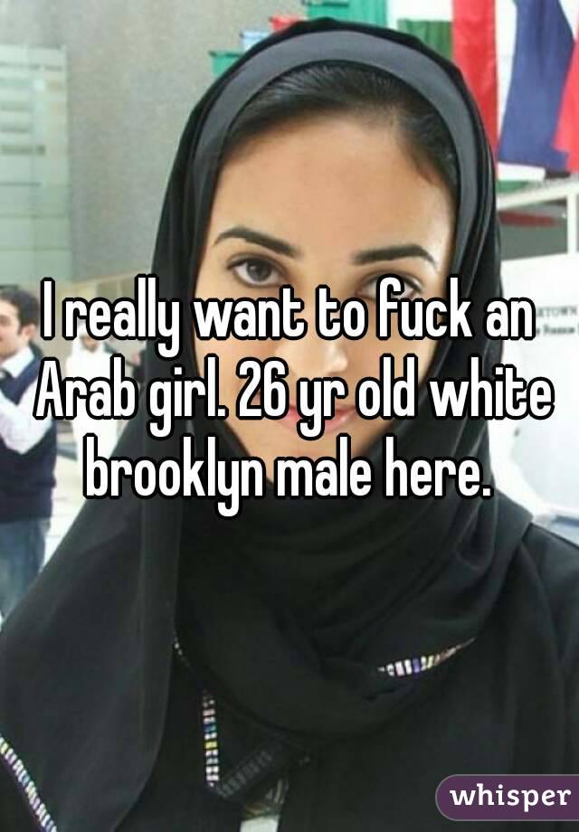 I really want to fuck an Arab girl. 26 yr old white brooklyn male here. 