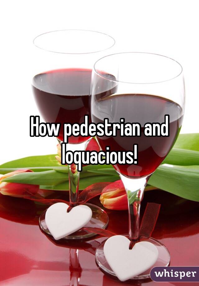How pedestrian and loquacious!