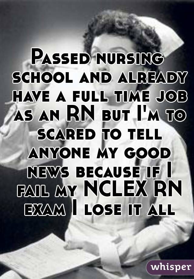 Passed nursing school and already have a full time job as an RN but I'm to scared to tell anyone my good news because if I fail my NCLEX RN exam I lose it all