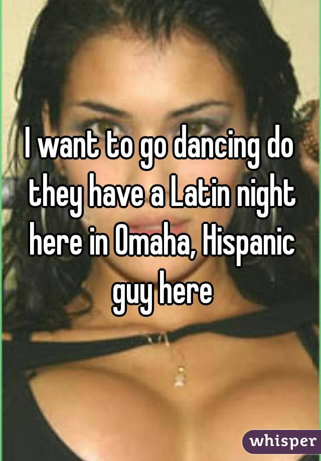 I want to go dancing do they have a Latin night here in Omaha, Hispanic guy here
