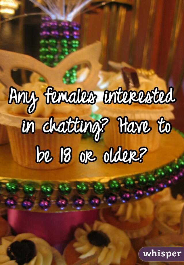 Any females interested in chatting? Have to be 18 or older? 
