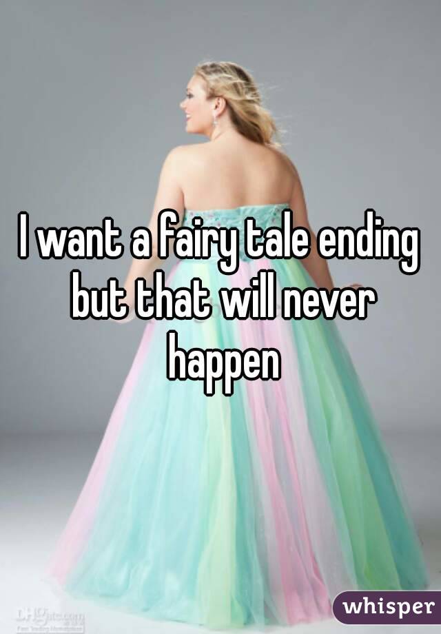 I want a fairy tale ending but that will never happen