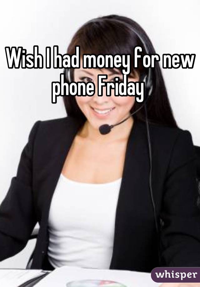Wish I had money for new phone Friday 