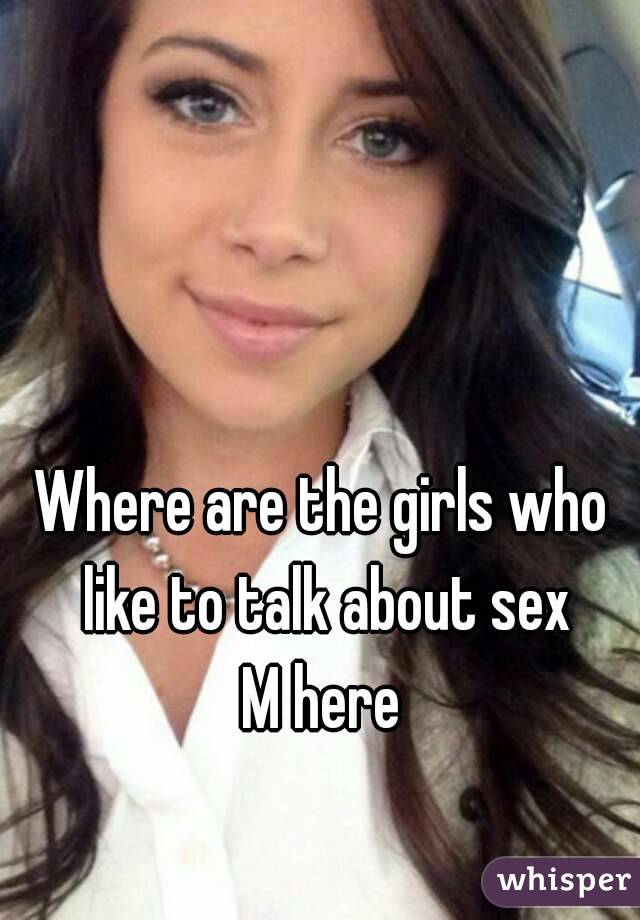 Where are the girls who like to talk about sex
M here