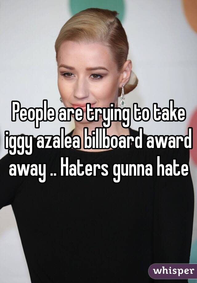 People are trying to take iggy azalea billboard award away .. Haters gunna hate 