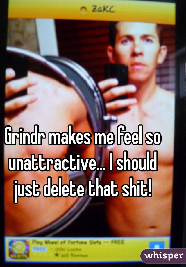 Grindr makes me feel so unattractive... I should just delete that shit!
