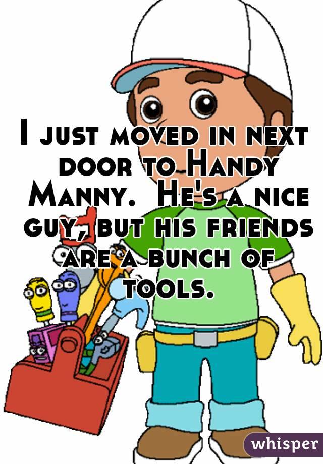 I just moved in next door to Handy Manny.  He's a nice guy, but his friends are a bunch of tools.
