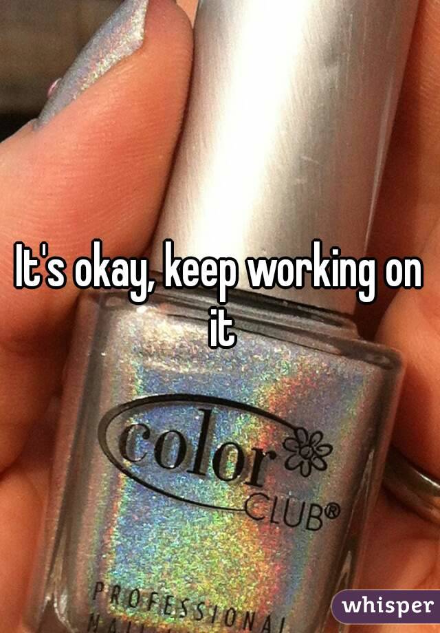 It's okay, keep working on it