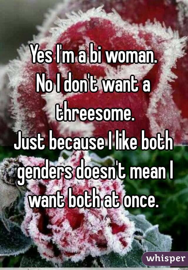 Yes I'm a bi woman.
No I don't want a threesome.
Just because I like both genders doesn't mean I want both at once. 