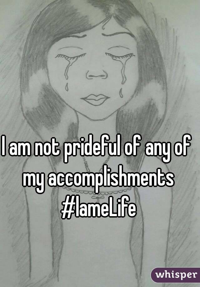 I am not prideful of any of my accomplishments #lameLife