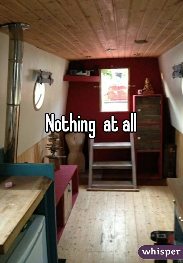 Nothing  at all