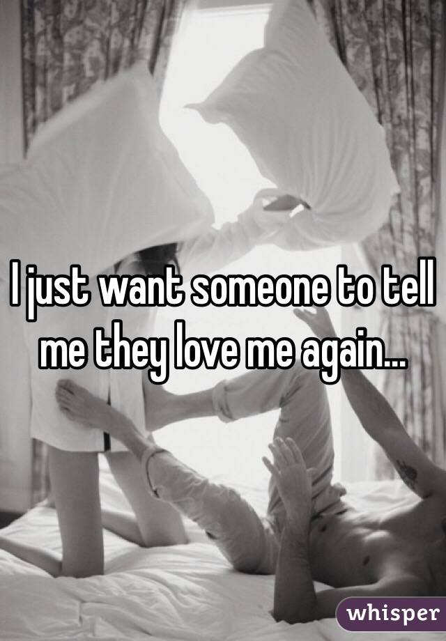 I just want someone to tell me they love me again...