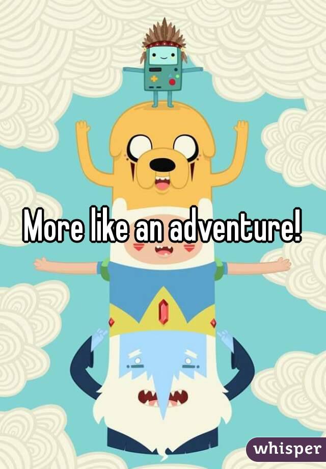 More like an adventure!