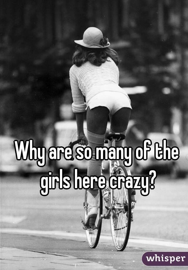 Why are so many of the girls here crazy?