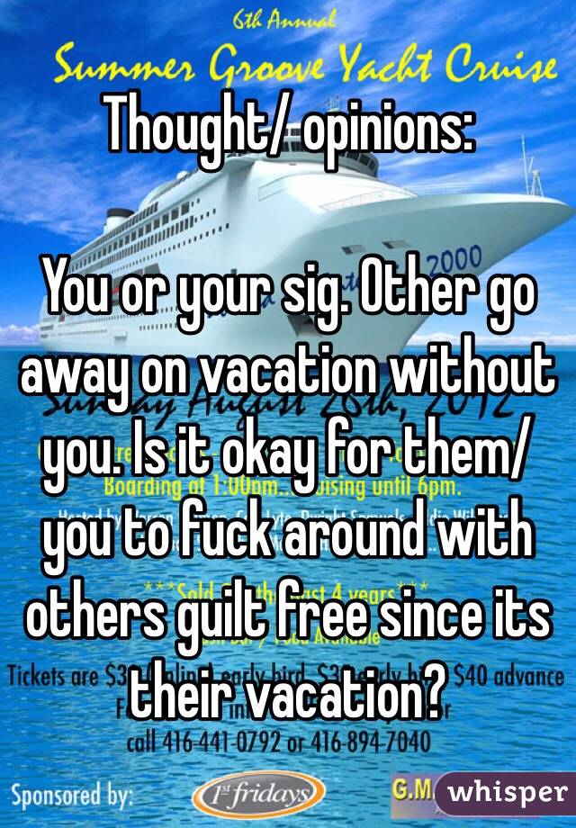 Thought/ opinions: 

You or your sig. Other go away on vacation without you. Is it okay for them/you to fuck around with others guilt free since its their vacation? 
