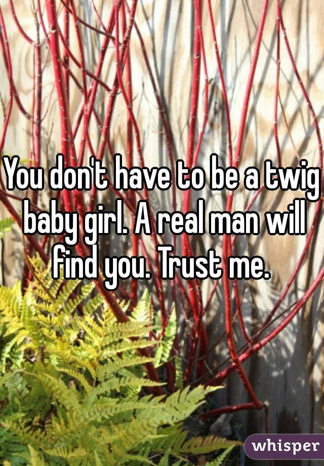 You don't have to be a twig baby girl. A real man will find you. Trust me. 