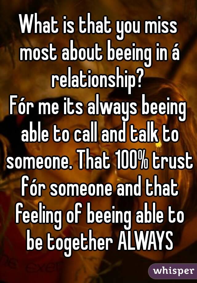 What is that you miss most about beeing in á relationship? 
Fór me its always beeing able to call and talk to someone. That 100% trust fór someone and that feeling of beeing able to be together ALWAYS