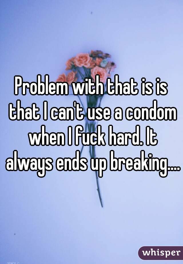 Problem with that is is that I can't use a condom when I fuck hard. It always ends up breaking....