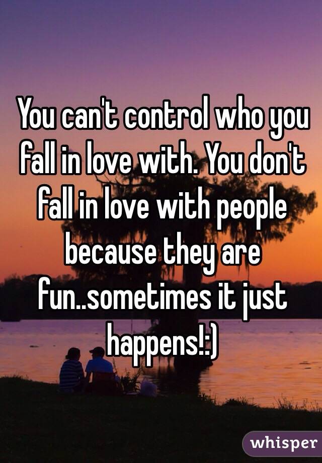 You can't control who you fall in love with. You don't fall in love with people because they are fun..sometimes it just happens!:)
