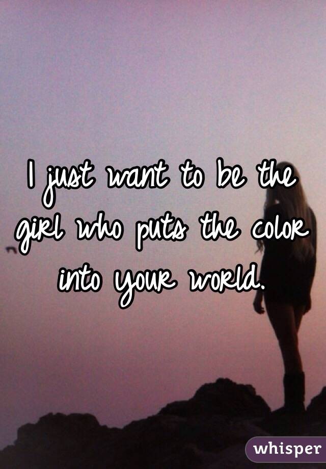 I just want to be the girl who puts the color into your world. 