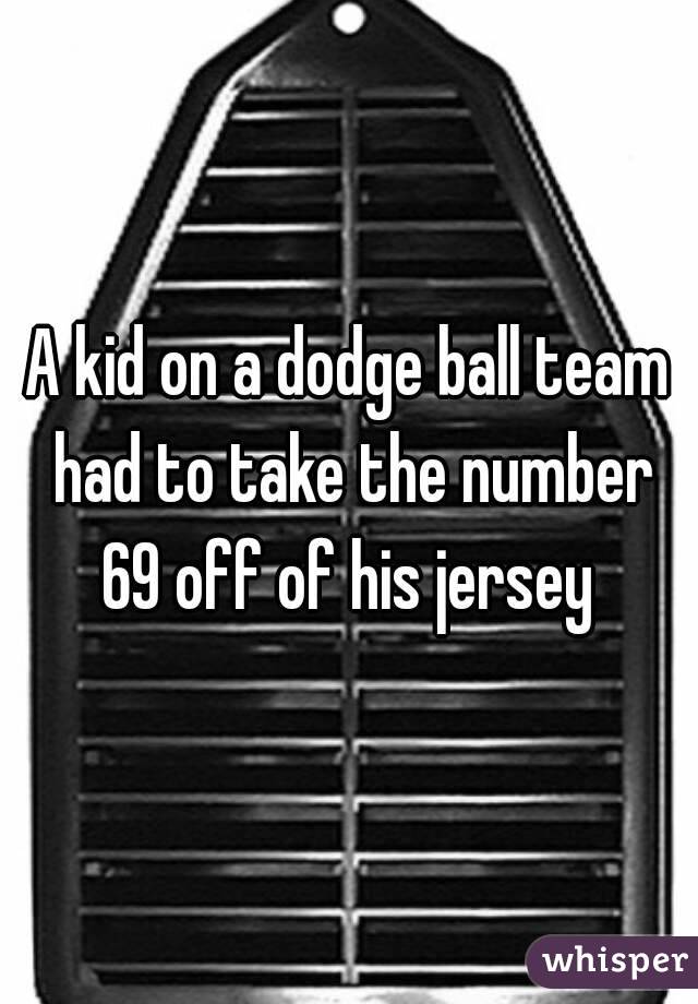 A kid on a dodge ball team had to take the number 69 off of his jersey 