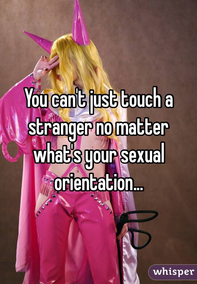 You can't just touch a stranger no matter what's your sexual orientation...