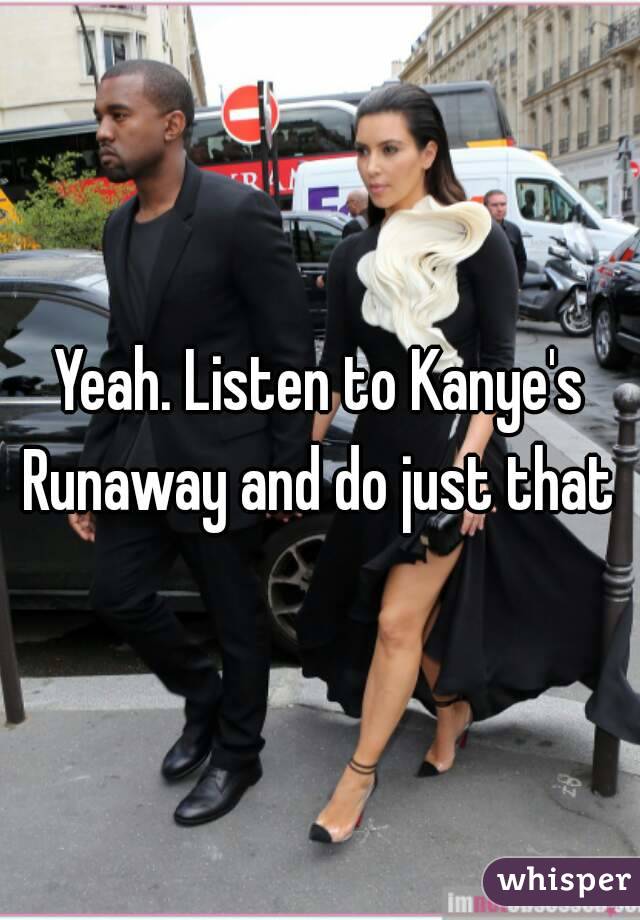 Yeah. Listen to Kanye's Runaway and do just that 