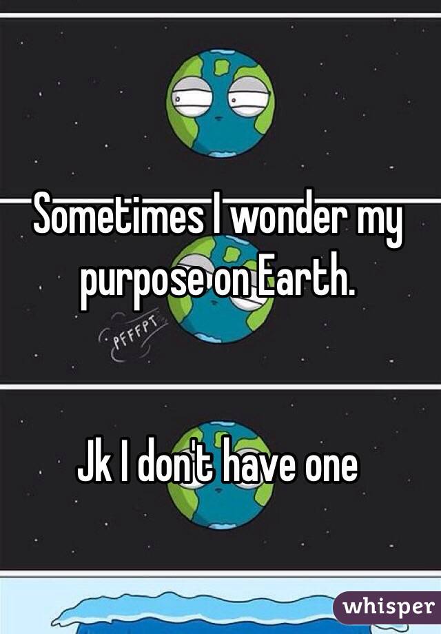 Sometimes I wonder my purpose on Earth.


Jk I don't have one