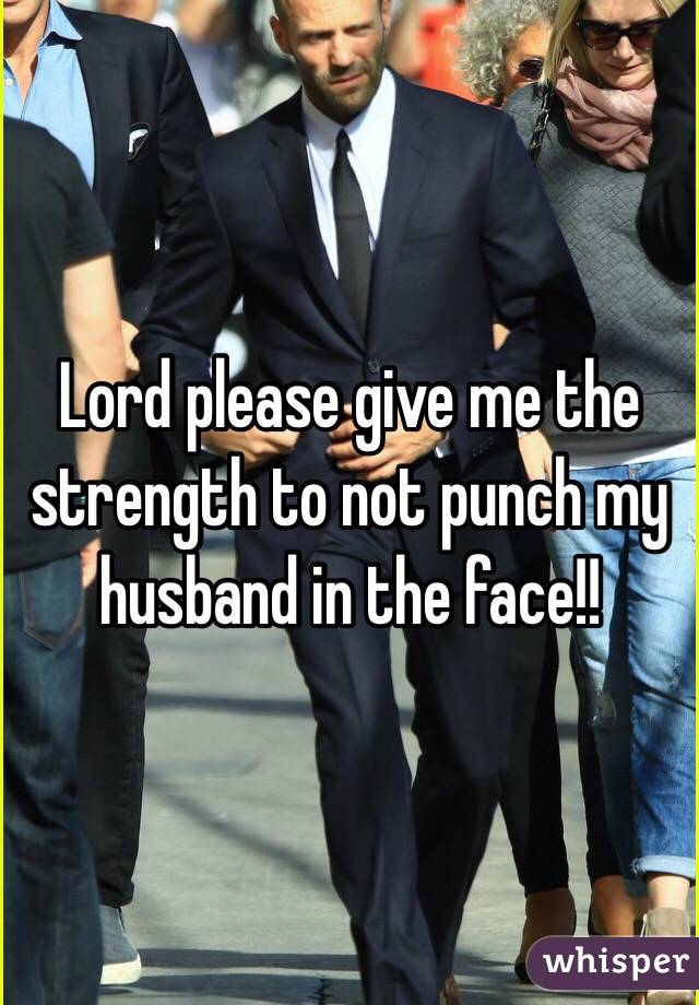 Lord please give me the strength to not punch my husband in the face!! 