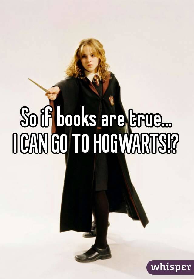 So if books are true...
I CAN GO TO HOGWARTS!?