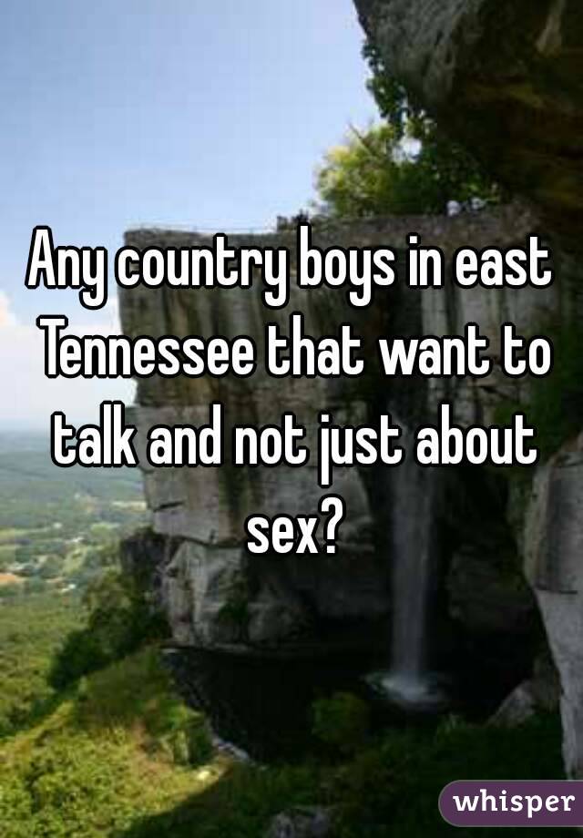 Any country boys in east Tennessee that want to talk and not just about sex?