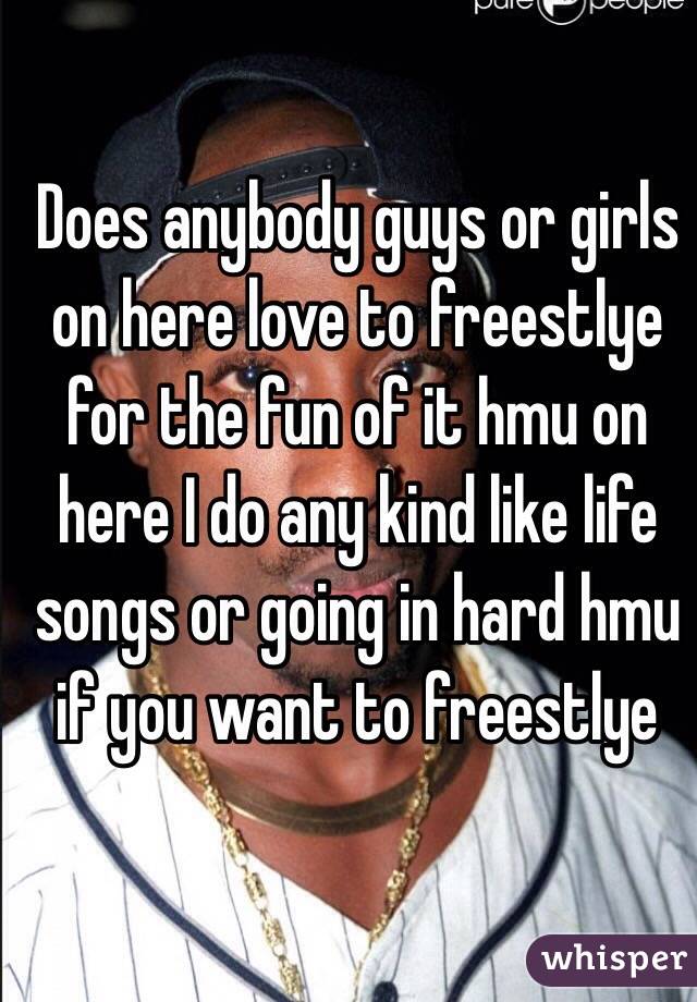 Does anybody guys or girls on here love to freestlye for the fun of it hmu on here I do any kind like life songs or going in hard hmu if you want to freestlye 