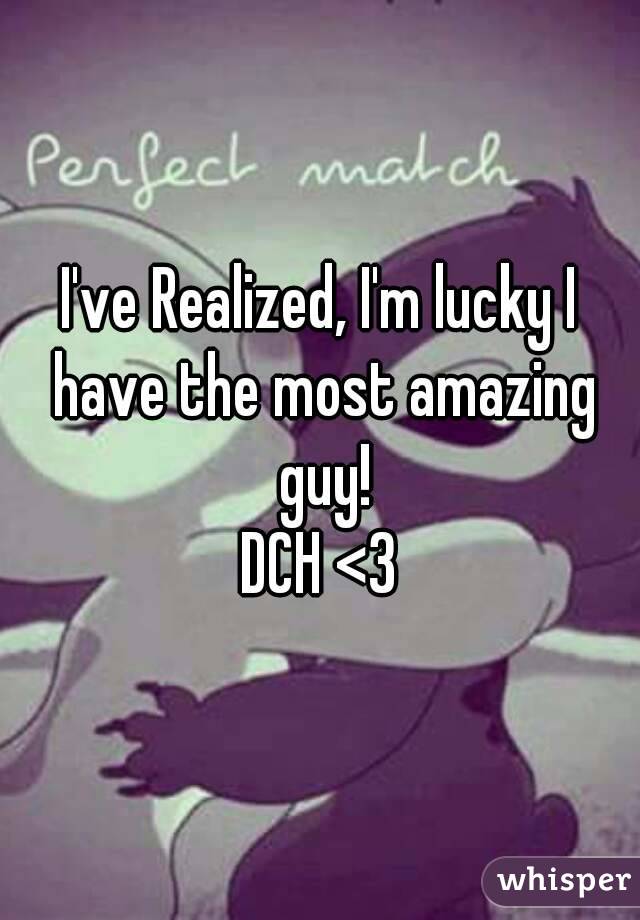 I've Realized, I'm lucky I have the most amazing guy!
DCH <3