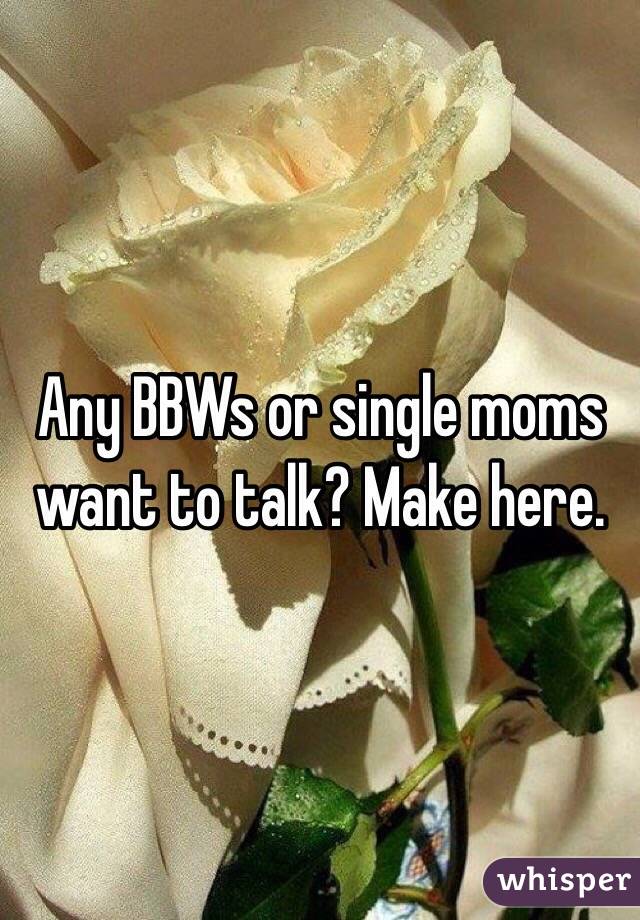 Any BBWs or single moms want to talk? Make here. 