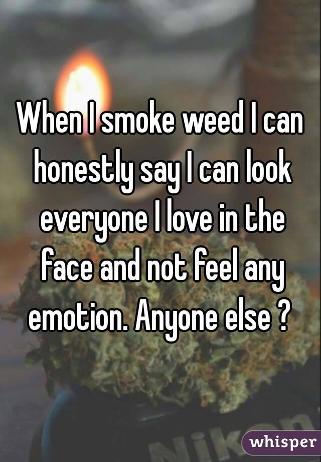 When I smoke weed I can honestly say I can look everyone I love in the face and not feel any emotion. Anyone else ? 