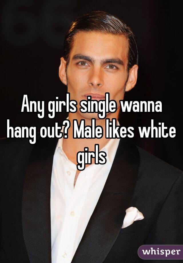 Any girls single wanna hang out? Male likes white girls 