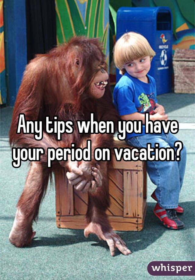 Any tips when you have your period on vacation?