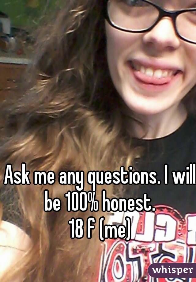 Ask me any questions. I will be 100% honest. 

18 f (me)